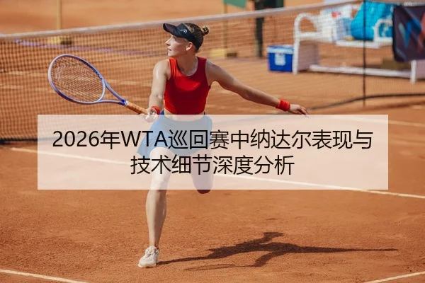 2026年WTA巡回赛中纳达尔表现与技术细节深度分析