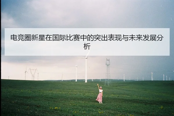 电竞圈新星在国际比赛中的突出表现与未来发展分析