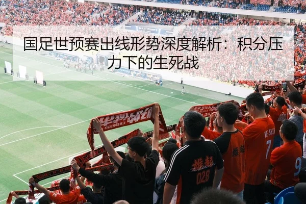 国足世预赛出线形势深度解析：积分压力下的生死战