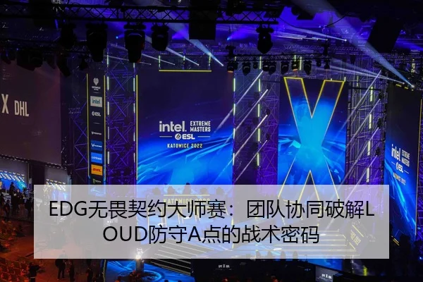 EDG无畏契约大师赛：团队协同破解LOUD防守A点的战术密码