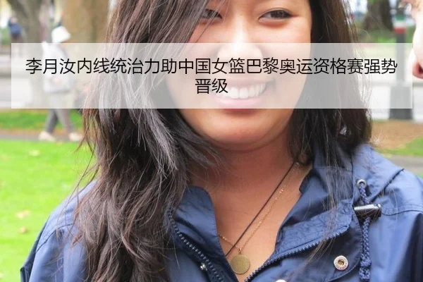 李月汝内线统治力助中国女篮巴黎奥运资格赛强势晋级