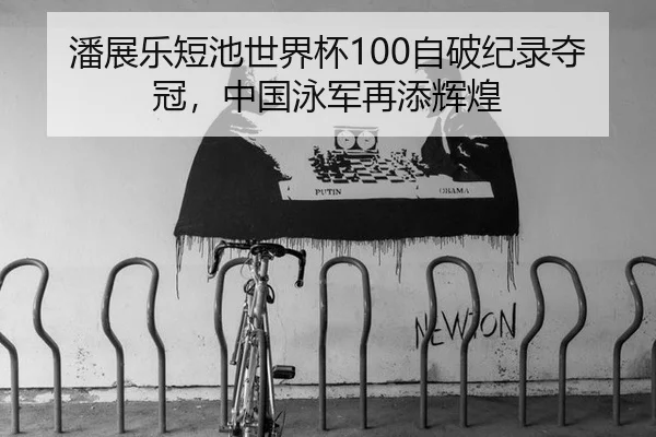 潘展乐短池世界杯100自破纪录夺冠，中国泳军再添辉煌