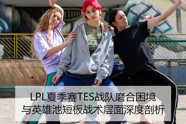 LPL夏季赛TES战队磨合困境与英雄池短板战术层面深度剖析
