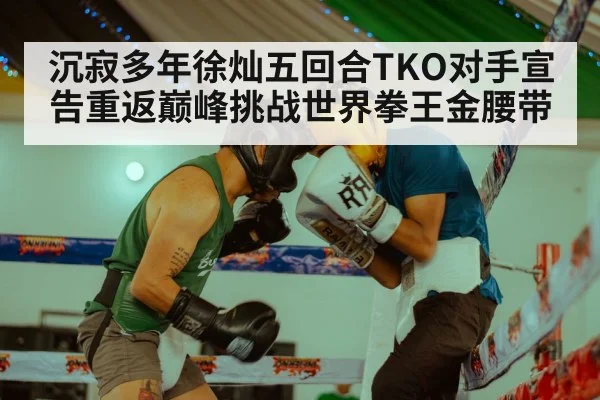 沉寂多年徐灿五回合TKO对手宣告重返巅峰挑战世界拳王金腰带
