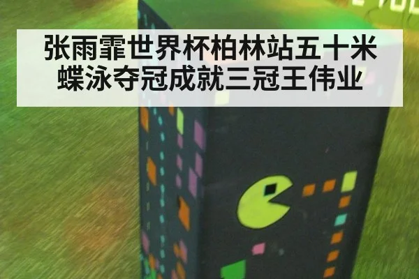 张雨霏世界杯柏林站五十米蝶泳夺冠成就三冠王伟业